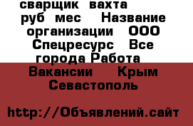 сварщик. вахта. 40 000 руб./мес. › Название организации ­ ООО Спецресурс - Все города Работа » Вакансии   . Крым,Севастополь